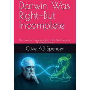 Spencer, Clive AJ Darwin Was Right—But Incomplete: The Case for Consciousness as the Next Stage of Human Evolution Spencer, Clive AJ Darwin Was Right—But Incomplete: The Case for Consciousness as the Next Stage of Human Evolution
