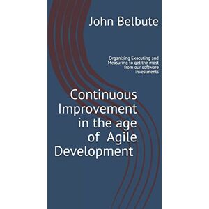 Belbute, John L Continuous Improvement in the age of Agile Development: Executing and Measuring to get the most from our software investments Belbute, John L Continuous Improvement in the age of Agile Development: Executing and Measuring to get the most from our software investments