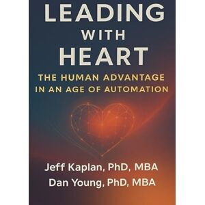 Dr. Young Dan, Dr. Jeff Kaplan Leading with Heart: The Human Advantage in an Age of Automation Dr. Young Dan, Dr. Jeff Kaplan Leading with Heart: The Human Advantage in an Age of Automation
