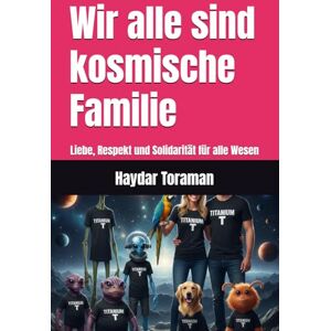 Toraman, Haydar Wir alle sind kosmische Familie: Liebe, Respekt und Solidarität für alle Wesen Toraman, Haydar Wir alle sind kosmische Familie: Liebe, Respekt und Solidarität für alle Wesen