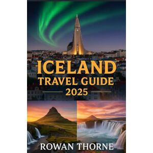 Thorne, Rowan Iceland Travel Guide 2025: Navigating the Land of Fire and Ice-Authentic Adventure And Smart Savings Thorne, Rowan Iceland Travel Guide 2025: Navigating the Land of Fire and Ice-Authentic Adventure And Smart Savings