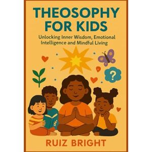BRIGHT, RUIZ THEOSOPHY FOR KIDS: Unlocking Inner Wisdom, Emotional Intelligence and Mindful Living BRIGHT, RUIZ THEOSOPHY FOR KIDS: Unlocking Inner Wisdom, Emotional Intelligence and Mindful Living
