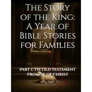 Ball, Cory The Story of the King: A Year of Bible Stories for Families: Part 1: The Old Testament Promise of Christ Ball, Cory The Story of the King: A Year of Bible Stories for Families: Part 1: The Old Testament Promise of Christ