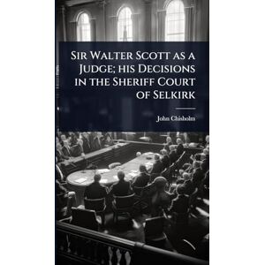 Chisholm, John Sir Walter Scott as a Judge; his Decisions in the Sheriff Court of Selkirk Chisholm, John Sir Walter Scott as a Judge; his Decisions in the Sheriff Court of Selkirk