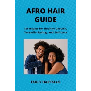 Hartman, Emily Afro Hair Guide: Strategies for Healthy Growth, Versatile Styling, and Self-Love Hartman, Emily Afro Hair Guide: Strategies for Healthy Growth, Versatile Styling, and Self-Love