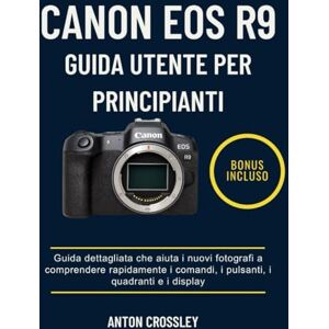 Crossley, Anton CANON EOS R9 GUIDA UTENTE PER PRINCIPIANTI: Guida dettagliata che aiuta i nuovi fotografi a comprendere rapidamente i comandi, i pulsanti, i quadranti e i display Crossley, Anton CANON EOS R9 GUIDA UTENTE PER PRINCIPIANTI: Guida dettagliata che aiuta i nuovi fotografi a comprendere rapidamente i comandi, i pulsanti, i quadranti e i display