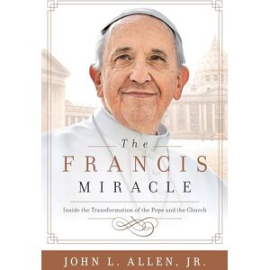 John L. Allen. JR. The Francis Miracle: Inside the Transformation of the Pope and the Church John L. Allen. JR. The Francis Miracle: Inside the Transformation of the Pope and the Church