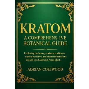 Colewood, Adrian Kratom: A Comprehensive Botanical Guide: Exploring the history, cultural traditions, natural varieties, and modern discussions around this Southeast Asian plant Colewood, Adrian Kratom: A Comprehensive Botanical Guide: Exploring the history, cultural traditions, natural varieties, and modern discussions around this Southeast Asian plant