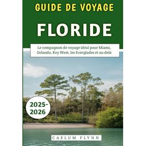Flynn, Caelum Guide De Voyage Floride 2025-2026: Le compagnon de voyage idéal pour Miami, Orlando, Key West, les Everglades et au-delà Flynn, Caelum Guide De Voyage Floride 2025-2026: Le compagnon de voyage idéal pour Miami, Orlando, Key West, les Everglades et au-delà