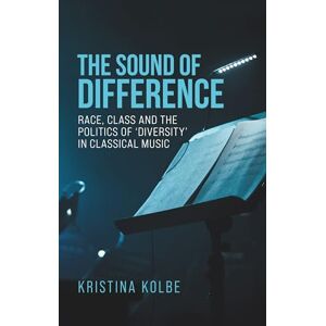 Kolbe, Kristina The Sound of Difference: Race, Class and the Politics of 'Diversity' in Classical Music (Music and Society) Kolbe, Kristina The Sound of Difference: Race, Class and the Politics of 'Diversity' in Classical Music (Music and Society)