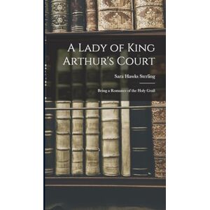 Sterling, Sara Hawks A Lady of King Arthur's Court; Being a Romance of the Holy Grail Sterling, Sara Hawks A Lady of King Arthur's Court; Being a Romance of the Holy Grail