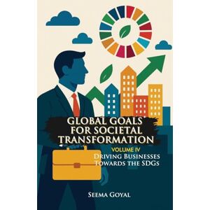 Goyal, Seema Global Goals for Societal Transformation Volume IV: Driving Businesses Towards the SDGs: 4 Goyal, Seema Global Goals for Societal Transformation Volume IV: Driving Businesses Towards the SDGs: 4