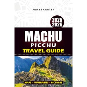 CARTER, JAMES MACHU PICCHU TRAVEL GUIDE 2025-2026: Explore Cusco, the Sacred Valley, and the Inca Trail with Maps, Itineraries, and Insider Tips CARTER, JAMES MACHU PICCHU TRAVEL GUIDE 2025-2026: Explore Cusco, the Sacred Valley, and the Inca Trail with Maps, Itineraries, and Insider Tips