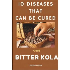 Justin, Abraham 10 DISEASES THAT CAN BE CURE WITH BITTER KOLA: The Ultimate Guide to Healing and Preventing 10 Common Diseases with Bitter Kola Through Practical, Daily Remedies Justin, Abraham 10 DISEASES THAT CAN BE CURE WITH BITTER KOLA: The Ultimate Guide to Healing and Preventing 10 Common Diseases with Bitter Kola Through Practical, Daily Remedies