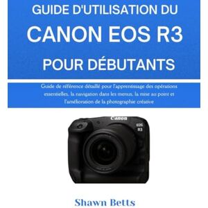 Betts, Shawn GUIDE D'UTILISATION DU CANON EOS R3 POUR DÉBUTANTS: Guide de référence détaillé pour l'apprentissage des opérations essentielles, la navigation dans ... et l'amélioration de la photographie créative Betts, Shawn GUIDE D'UTILISATION DU CANON EOS R3 POUR DÉBUTANTS: Guide de référence détaillé pour l'apprentissage des opérations essentielles, la navigation dans ... et l'amélioration de la photographie créative