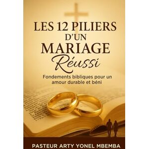 MBEMBA, Pasteur Arty Yonel LES 12 PILIERS D'UN MARIAGE REUSSI: Fondements bibliques pour un amour durable et béni MBEMBA, Pasteur Arty Yonel LES 12 PILIERS D'UN MARIAGE REUSSI: Fondements bibliques pour un amour durable et béni