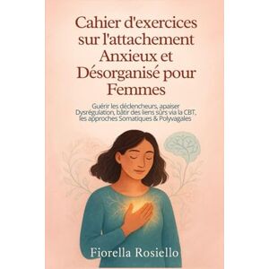Rosiello, Fiorella Cahier d'exercices sur l'attachement Anxieux et Désorganisé pour Femmes: Guérir les déclencheurs, apaiser Dysrégulation, bâtir des liens sûrs via la CBT, les approches Somatiques & Polyvagales Rosiello, Fiorella Cahier d'exercices sur l'attachement Anxieux et Désorganisé pour Femmes: Guérir les déclencheurs, apaiser Dysrégulation, bâtir des liens sûrs via la CBT, les approches Somatiques & Polyvagales