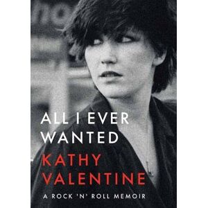 Valentine, Kathy All I Ever Wanted: A Rock 'n' Roll Memoir Valentine, Kathy All I Ever Wanted: A Rock 'n' Roll Memoir