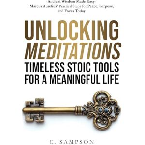 Sampson, C Unlocking Meditations: Ancient Wisdom Made Easy: Marcus Aurelius' Practical Steps for Peace, Purpose, and Focus Today (Stoic Wisdom Today) Sampson, C Unlocking Meditations: Ancient Wisdom Made Easy: Marcus Aurelius' Practical Steps for Peace, Purpose, and Focus Today (Stoic Wisdom Today)