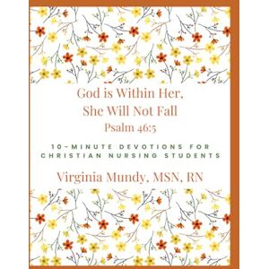 Mundy, Virginia 10-Minute Devotions for Christian Nursing Students: God is Within Her, She Will Not Fall Mundy, Virginia 10-Minute Devotions for Christian Nursing Students: God is Within Her, She Will Not Fall