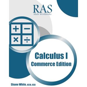 White, Shane RAS Math Workbooks Calculus I Commerce Edition: 100+ Calculus problems with full detailed solutions White, Shane RAS Math Workbooks Calculus I Commerce Edition: 100+ Calculus problems with full detailed solutions