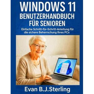 B.J.Sterling, Evan WINDOWS 11 BENUTZERHANDBUCH FÜR SENIOREN: Einfache Schritt-für-Schritt-Anleitung für die sichere Beherrschung Ihres PCs B.J.Sterling, Evan WINDOWS 11 BENUTZERHANDBUCH FÜR SENIOREN: Einfache Schritt-für-Schritt-Anleitung für die sichere Beherrschung Ihres PCs