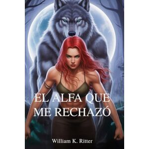 Ritter, William K. EL ALFA QUE ME RECHAZÓ: Un romance de cambiaformas sobre compañeros predestinados, rechazo y redención a la luz de la luna Ritter, William K. EL ALFA QUE ME RECHAZÓ: Un romance de cambiaformas sobre compañeros predestinados, rechazo y redención a la luz de la luna
