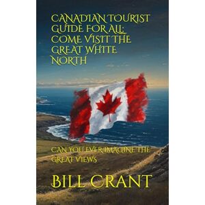 Crant, Bill CANADIAN TOURIST GUIDE FOR ALL: COME VISIT THE GREAT WHITE NORTH: CAN YOU EVER IMAGINE THE GREAT VIEWS Crant, Bill CANADIAN TOURIST GUIDE FOR ALL: COME VISIT THE GREAT WHITE NORTH: CAN YOU EVER IMAGINE THE GREAT VIEWS