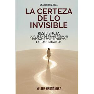 Hernández, Yelhis LA CERTEZA DE LO INVISIBLE: RESILIENCIA, LA FUERZA DE TRANSFORMAR OBSTÁCULOS EN LOGROS EXTRAORDINARIOS Hernández, Yelhis LA CERTEZA DE LO INVISIBLE: RESILIENCIA, LA FUERZA DE TRANSFORMAR OBSTÁCULOS EN LOGROS EXTRAORDINARIOS