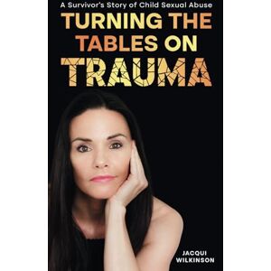 Wilkinson, Jacqui Turning the Tables on Trauma: A Survivor's Story of Child Sexual Abuse Wilkinson, Jacqui Turning the Tables on Trauma: A Survivor's Story of Child Sexual Abuse
