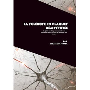 R. Strain, Mélissa La sclérose en plaques démystifiée: Un guide complet pour comprendre ses symptômes, son traitement, sa gestion et plus encore ! R. Strain, Mélissa La sclérose en plaques démystifiée: Un guide complet pour comprendre ses symptômes, son traitement, sa gestion et plus encore !