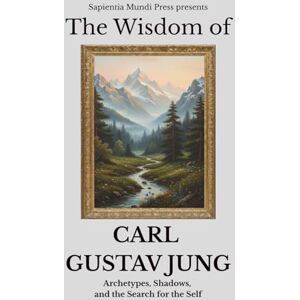 Mundi Press, Sapientia The Wisdom of Carl Gustav Jung: Archetypes, Shadows, and the Search for the Self Mundi Press, Sapientia The Wisdom of Carl Gustav Jung: Archetypes, Shadows, and the Search for the Self