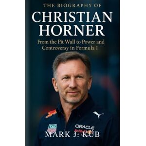 Kub, Mark J The Biography of Christian Horner: From the Pit Wall to Power and Controversy in Formula 1 Kub, Mark J The Biography of Christian Horner: From the Pit Wall to Power and Controversy in Formula 1