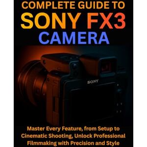 Wexler, Naomi Complete Guide to Sony FX3 Camera: Master Every Feature, from Setup to Cinematic Shooting, Unlock Professional Filmmaking with Precision and Style Wexler, Naomi Complete Guide to Sony FX3 Camera: Master Every Feature, from Setup to Cinematic Shooting, Unlock Professional Filmmaking with Precision and Style
