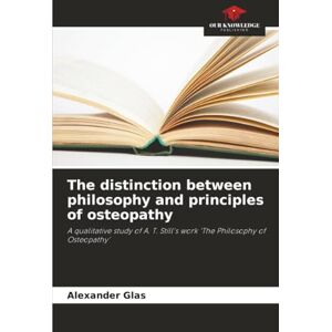 Glas, Alexander The distinction between philosophy and principles of osteopathy: A qualitative study of A. T. Still's work ‘The Philosophy of Osteopathy’ Glas, Alexander The distinction between philosophy and principles of osteopathy: A qualitative study of A. T. Still's work ‘The Philosophy of Osteopathy’