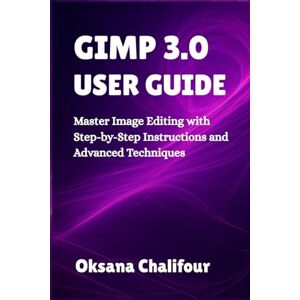 Chalifour, Oksana GIMP 3.0 USER GUIDE: Master Image Editing with Step-by-Step Instructions and Advanced Techniques Chalifour, Oksana GIMP 3.0 USER GUIDE: Master Image Editing with Step-by-Step Instructions and Advanced Techniques