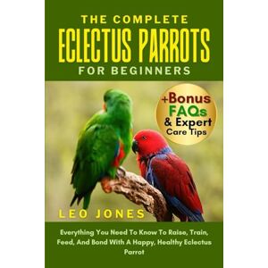 JONES, LEO THE COMPLETE ECLECTUS PARROTS FOR BEGINNERS: Everything You Need To Know To Raise, Train, Feed, And Bond With A Happy, Healthy Eclectus Parrot JONES, LEO THE COMPLETE ECLECTUS PARROTS FOR BEGINNERS: Everything You Need To Know To Raise, Train, Feed, And Bond With A Happy, Healthy Eclectus Parrot