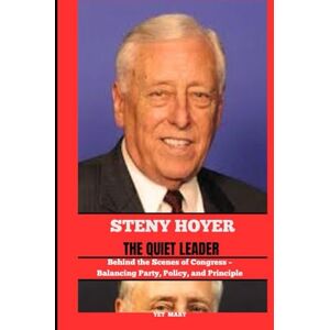 Mary, Yet STENY HOYER THE QUIET LEADER: Behind the Scenes of Congress – Balancing Party, Policy, and Principle (BIOGRAPHY OF FRONTLINE STAR) Mary, Yet STENY HOYER THE QUIET LEADER: Behind the Scenes of Congress – Balancing Party, Policy, and Principle (BIOGRAPHY OF FRONTLINE STAR)
