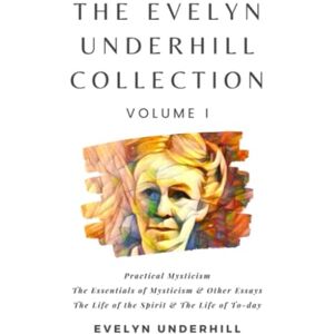 Underhill, Evelyn The Evelyn Underhill Collection Volume I: Practical Mysticism, The Essentials of Mysticism & Other Essays, The Life of the Spirit & The Life of To-day Underhill, Evelyn The Evelyn Underhill Collection Volume I: Practical Mysticism, The Essentials of Mysticism & Other Essays, The Life of the Spirit & The Life of To-day