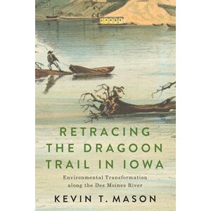Mason, Kevin T. Retracing the Dragoon Trail in Iowa: Environmental Transformation along the Des Moines River Mason, Kevin T. Retracing the Dragoon Trail in Iowa: Environmental Transformation along the Des Moines River