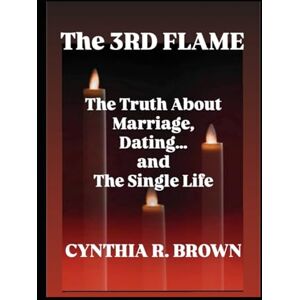 Brown, Cynthia R. THE 3rd FLAME: The Truth About Marriage, Dating And The Single Life Brown, Cynthia R. THE 3rd FLAME: The Truth About Marriage, Dating And The Single Life