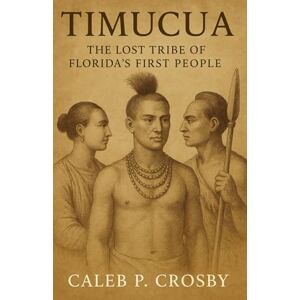 Crosby, Caleb P. Timucua: The Lost Tribe of Florida’s First People Crosby, Caleb P. Timucua: The Lost Tribe of Florida’s First People