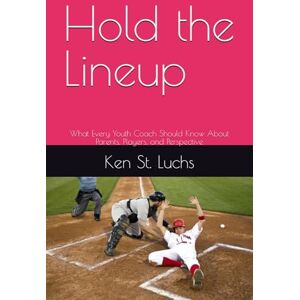 St. Luchs, Ken Hold the Lineup: What Every Youth Coach Should Know About Parents, Players, and Perspective (Baseball Essentials: The complete guide to baseball for coaches, players, parents and fans) St. Luchs, Ken Hold the Lineup: What Every Youth Coach Should Know About Parents, Players, and Perspective (Baseball Essentials: The complete guide to baseball for coaches, players, parents and fans)