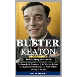 Henry, Felix Buster Keaton Biography: Still Standing After the Fall: The Remarkable Story of an Artist Who Let His Body Speak, Faced Unseen Battles, and Redefined the Meaning of Success Henry, Felix Buster Keaton Biography: Still Standing After the Fall: The Remarkable Story of an Artist Who Let His Body Speak, Faced Unseen Battles, and Redefined the Meaning of Success