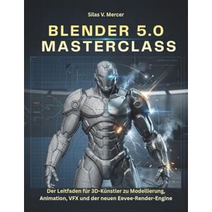 V. Mercer, Silas BLENDER 5.0 MASTERCLASS: Der Leitfaden für 3D-Künstler zu Modellierung, Animation, VFX und der neuen Eevee-Render-Engine V. Mercer, Silas BLENDER 5.0 MASTERCLASS: Der Leitfaden für 3D-Künstler zu Modellierung, Animation, VFX und der neuen Eevee-Render-Engine