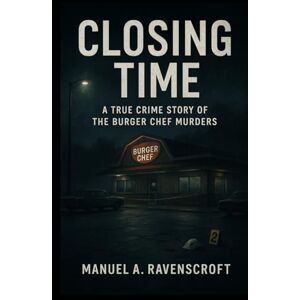 Ravenscroft, Manuel A. Closing Time: A True Crime Story of the Burger Chef Murders Ravenscroft, Manuel A. Closing Time: A True Crime Story of the Burger Chef Murders