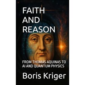Kriger, Boris FAITH AND REASON: FROM THOMAS AQUINAS TO AI AND QUANTUM PHYSICS (Philosophical Questions) Kriger, Boris FAITH AND REASON: FROM THOMAS AQUINAS TO AI AND QUANTUM PHYSICS (Philosophical Questions)