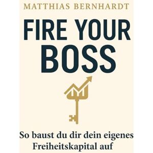 Bernhardt, Matthias Fire your boss!: So baust du dir dein eigenes Freiheitskapital auf Bernhardt, Matthias Fire your boss!: So baust du dir dein eigenes Freiheitskapital auf
