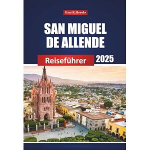 Brooks, Gary K. San Miguel De Allende Reiseführer 2025: Erkunden Sie die wichtigsten Sehenswürdigkeiten Mexikos, die lokale Kultur und praktische Tipps für Erstbesucher und Abenteurer Brooks, Gary K. San Miguel De Allende Reiseführer 2025: Erkunden Sie die wichtigsten Sehenswürdigkeiten Mexikos, die lokale Kultur und praktische Tipps für Erstbesucher und Abenteurer