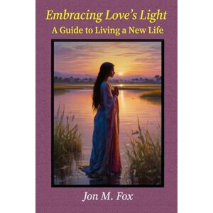 Fox, Jon M Embracing Love's Light A Guide to Living a New Life Fox, Jon M Embracing Love's Light A Guide to Living a New Life